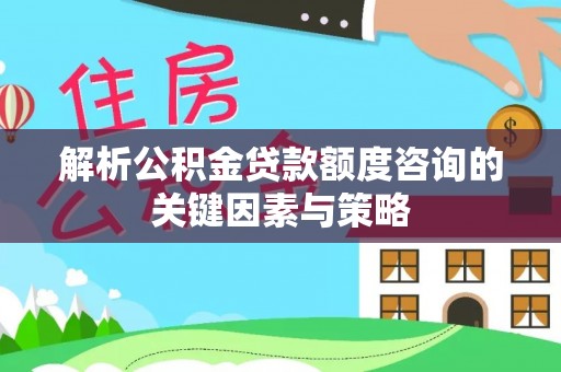 大安解析公积金贷款额度咨询的关键因素与策略