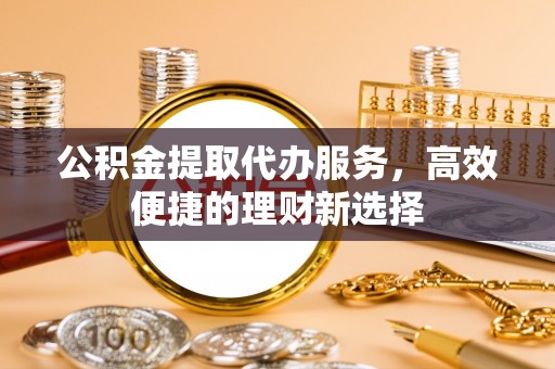 大安公积金提取代办服务，高效便捷的理财新选择