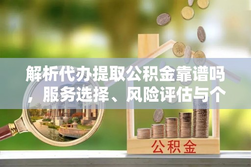 大安解析代办提取公积金靠谱吗，服务选择、风险评估与个人权益保障