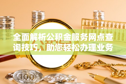 大安全面解析公积金服务网点查询技巧，助您轻松办理业务