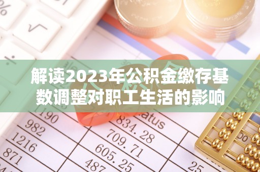 大安解读2023年公积金缴存基数调整对职工生活的影响