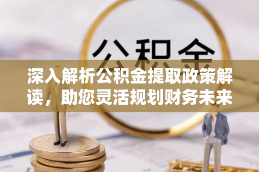 大安深入解析公积金提取政策解读，助您灵活规划财务未来