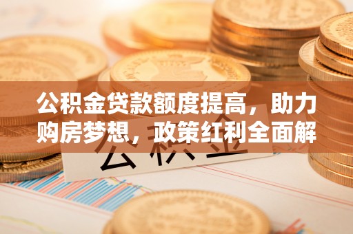 大安公积金贷款额度提高，助力购房梦想，政策红利全面解析