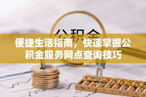 大安便捷生活指南，快速掌握公积金服务网点查询技巧