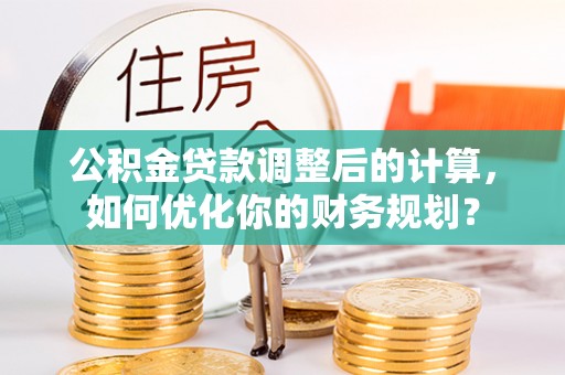 大安公积金贷款调整后的计算，如何优化你的财务规划？