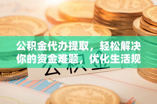 大安公积金代办提取，轻松解决你的资金难题，优化生活规划