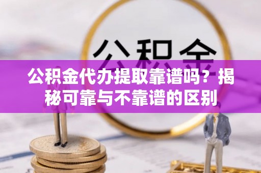 大安公积金代办提取靠谱吗？揭秘可靠与不靠谱的区别