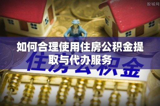 大安如何合理使用住房公积金提取与代办服务
