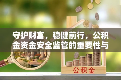 大安守护财富，稳健前行，公积金资金安全监管的重要性与实践