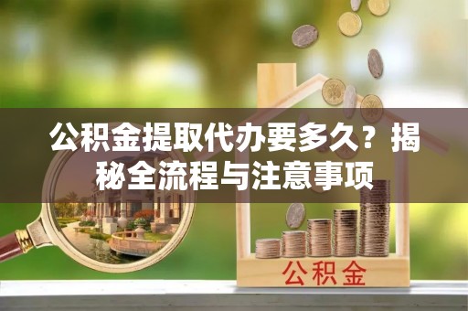 大安公积金提取代办要多久？揭秘全流程与注意事项