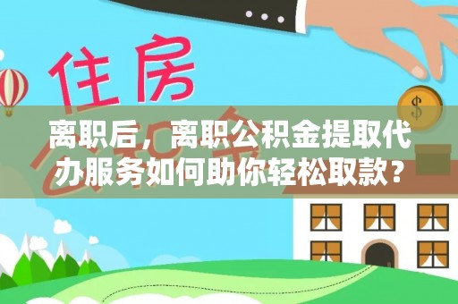 大安离职后，离职公积金提取代办服务如何助你轻松取款？