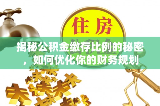 大安揭秘公积金缴存比例的秘密，如何优化你的财务规划