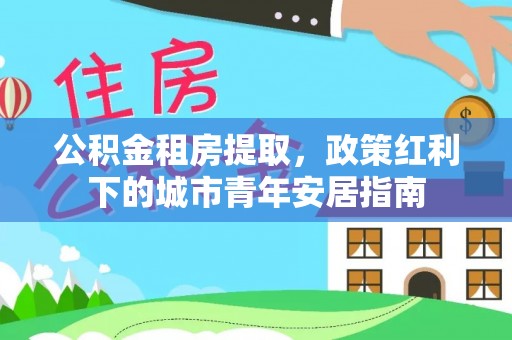 大安公积金租房提取，政策红利下的城市青年安居指南