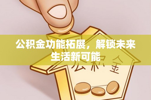 大安公积金功能拓展，解锁未来生活新可能