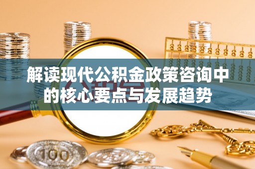 大安解读现代公积金政策咨询中的核心要点与发展趋势