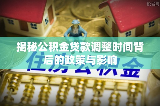 大安揭秘公积金贷款调整时间背后的政策与影响