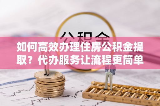 大安如何高效办理住房公积金提取？代办服务让流程更简单