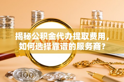 大安揭秘公积金代办提取费用，如何选择靠谱的服务商？
