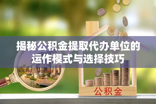 大安揭秘公积金提取代办单位的运作模式与选择技巧