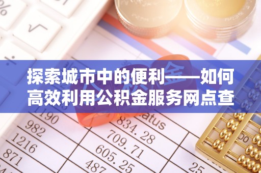 大安探索城市中的便利——如何高效利用公积金服务网点查询功能