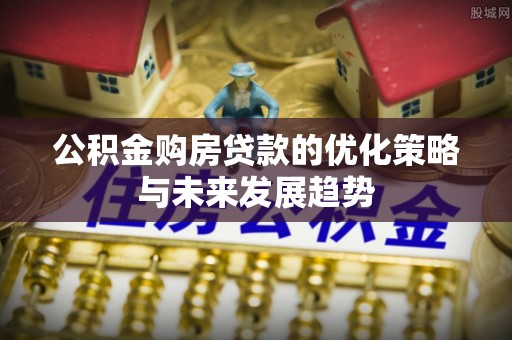 大安公积金购房贷款的优化策略与未来发展趋势