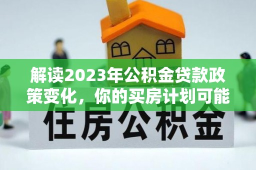大安解读2023年公积金贷款政策变化，你的买房计划可能需要重新规划