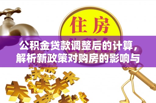 大安公积金贷款调整后的计算，解析新政策对购房的影响与应对策略