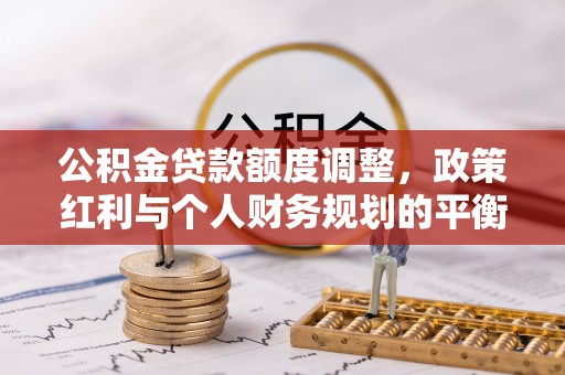 大安公积金贷款额度调整，政策红利与个人财务规划的平衡之道