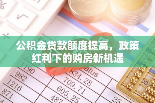 大安公积金贷款额度提高，政策红利下的购房新机遇