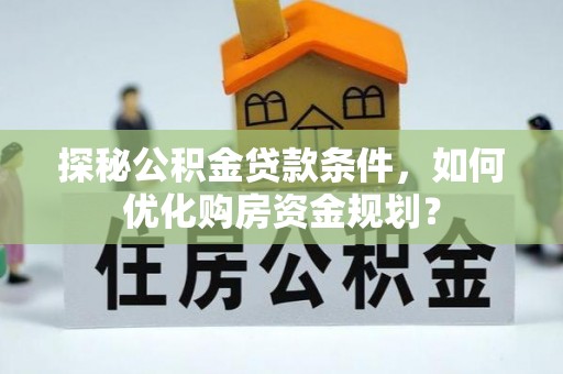 大安探秘公积金贷款条件，如何优化购房资金规划？