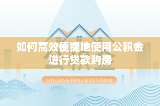大安如何高效便捷地使用公积金进行贷款购房