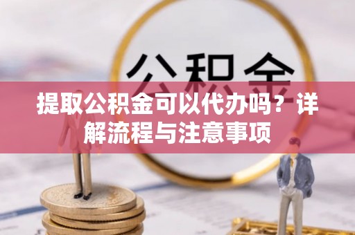 大安提取公积金可以代办吗？详解流程与注意事项