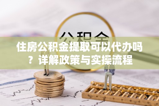 大安住房公积金提取可以代办吗？详解政策与实操流程