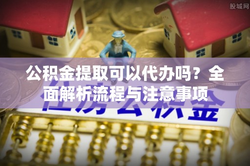 大安公积金提取可以代办吗？全面解析流程与注意事项