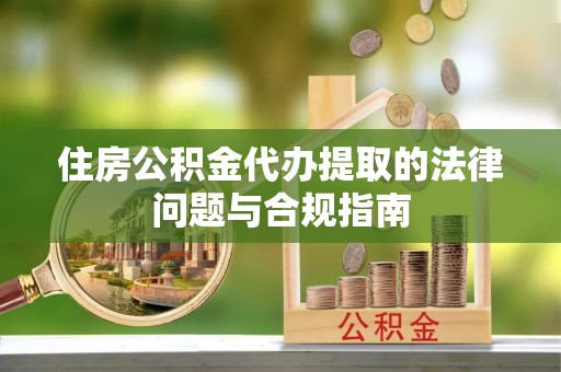 大安住房公积金代办提取的法律问题与合规指南