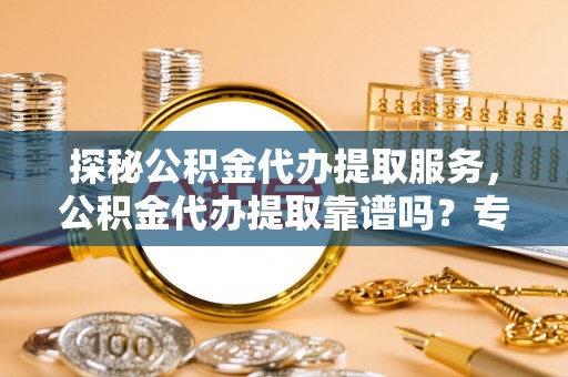大安探秘公积金代办提取服务，公积金代办提取靠谱吗？专业解读与实用指南