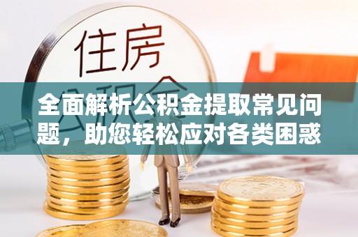 大安全面解析公积金提取常见问题，助您轻松应对各类困惑