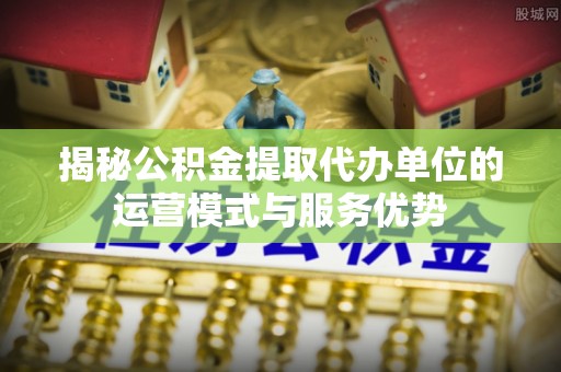 大安揭秘公积金提取代办单位的运营模式与服务优势