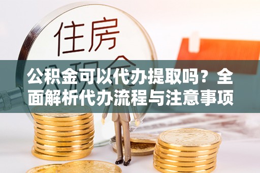 大安公积金可以代办提取吗？全面解析代办流程与注意事项