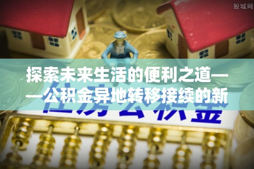 大安探索未来生活的便利之道——公积金异地转移接续的新篇章
