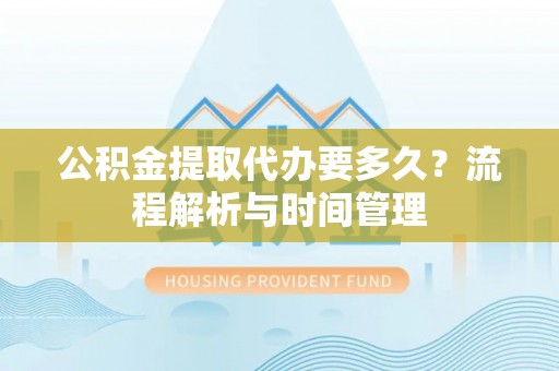 大安公积金提取代办要多久？流程解析与时间管理
