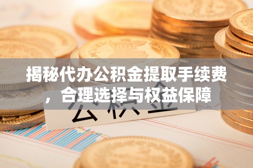 大安揭秘代办公积金提取手续费，合理选择与权益保障