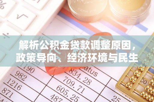 大安解析公积金贷款调整原因，政策导向、经济环境与民生需求的多重考量
