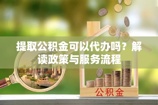 大安提取公积金可以代办吗？解读政策与服务流程