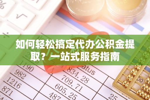 大安如何轻松搞定代办公积金提取？一站式服务指南