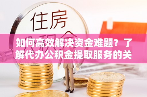 大安如何高效解决资金难题？了解代办公积金提取服务的关键步骤与优势