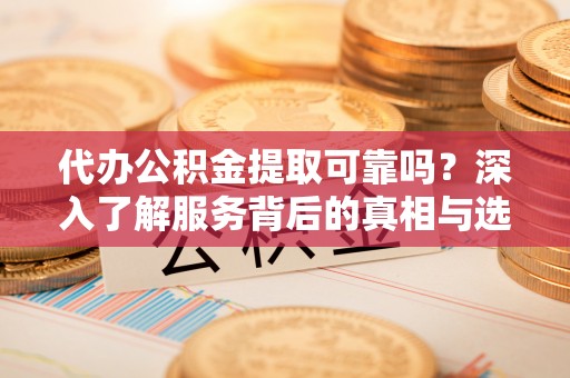 大安代办公积金提取可靠吗？深入了解服务背后的真相与选择