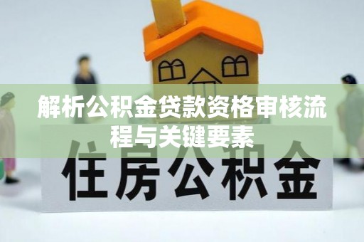 大安解析公积金贷款资格审核流程与关键要素