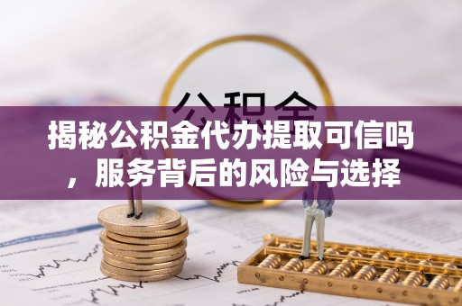 大安揭秘公积金代办提取可信吗，服务背后的风险与选择