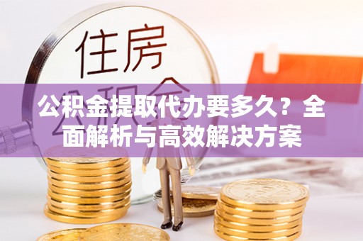 大安公积金提取代办要多久？全面解析与高效解决方案